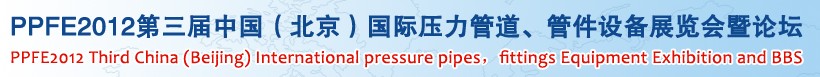 PPFE2012第三屆中國（北京）國際壓力管道、管件設(shè)備展覽會(huì)暨論壇
